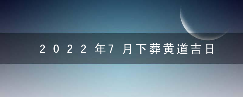 2022年7月下葬黄道吉日一览表