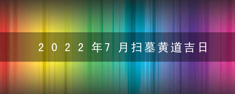 2022年7月扫墓黄道吉日查询一览表