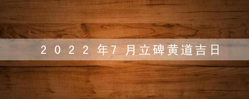 2022年7月立碑黄道吉日查询一览表