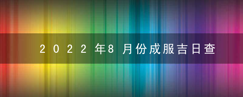 2022年8月份成服吉日查询