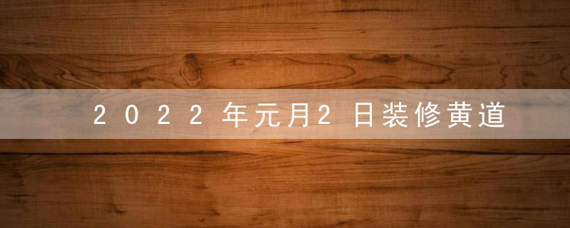 2022年元月2日装修黄道吉日 1月2号是装修好日子吗