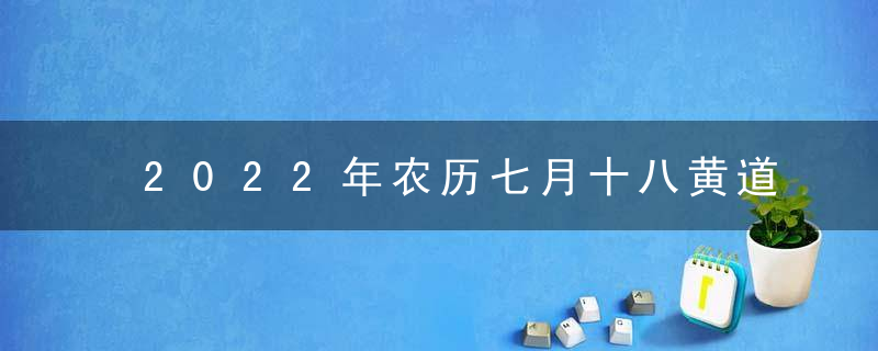 2022年农历七月十八黄道吉日吉时查询 今日时辰吉凶