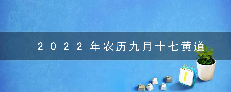 2022年农历九月十七黄道吉日时辰吉凶 今日最好的时辰