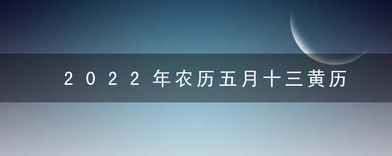 2022年农历五月十三黄历宜忌查询 今天是什么日子