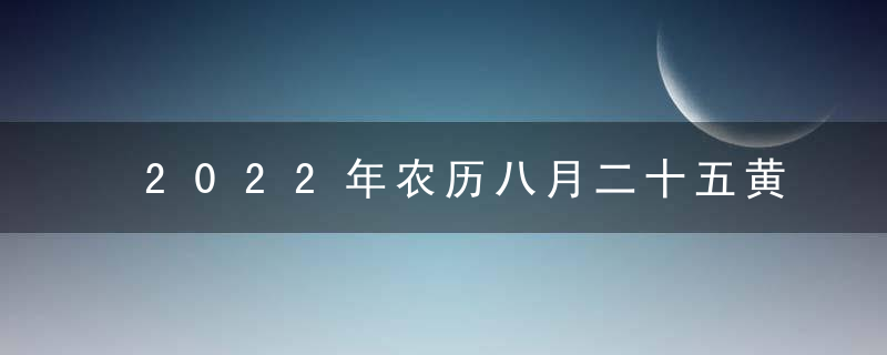 2022年农历八月二十五黄道吉日查询 今日时辰吉凶宜忌