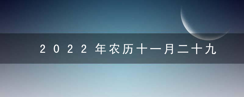 2022年农历十一月二十九是黄道吉日吗 今日吉时凶时查询