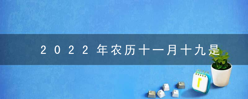 2022年农历十一月十九是黄道吉日吗 今日吉时凶时查询