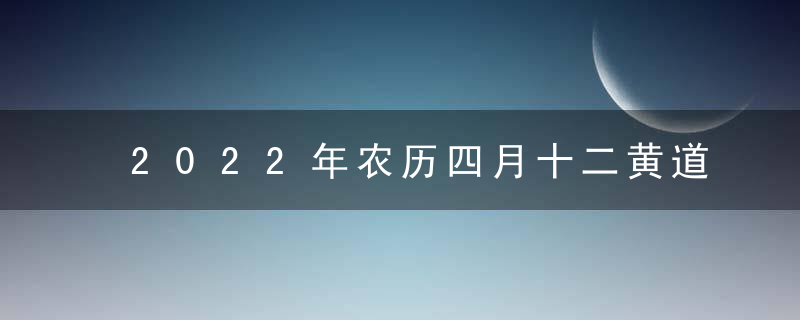 2022年农历四月十二黄道吉日吉时查询 今日时辰吉凶