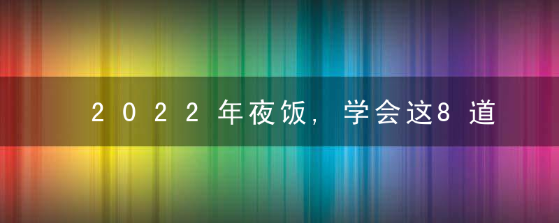 2022年夜饭,学会这8道吉祥菜,上桌人人都夸赞,寓