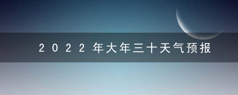 2022年大年三十天气预报 二九日头照春节雨雪多