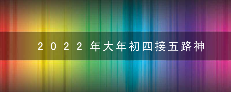 2022年大年初四接五路神 事事顺利