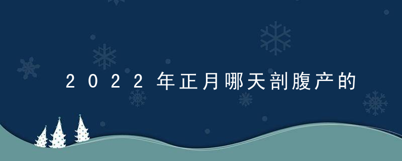 2022年正月哪天剖腹产的宝宝八字好 哪天生孩子吉利