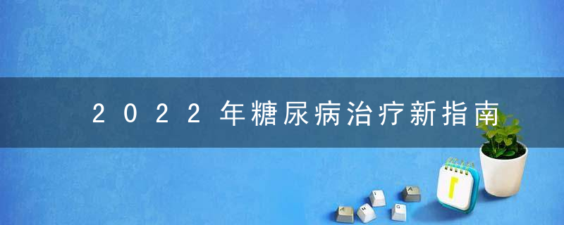 2022年糖尿病治疗新指南已公布,221方案,很有必