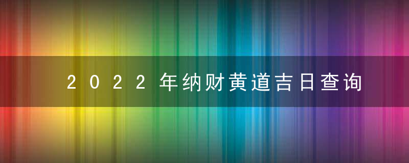 2022年纳财黄道吉日查询一览表