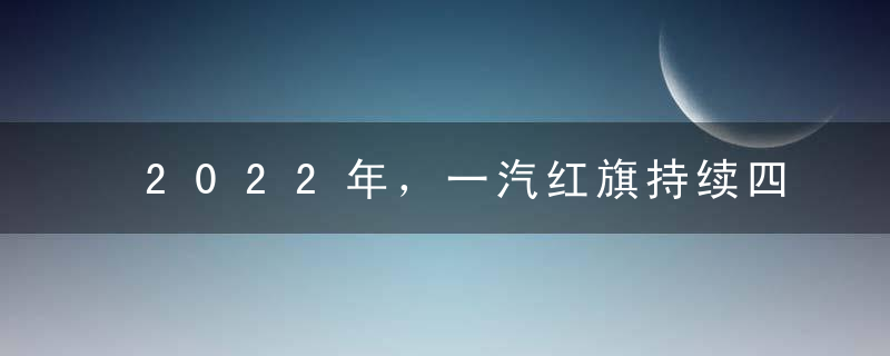 2022年，一汽红旗持续四年的高速增长戛然而止