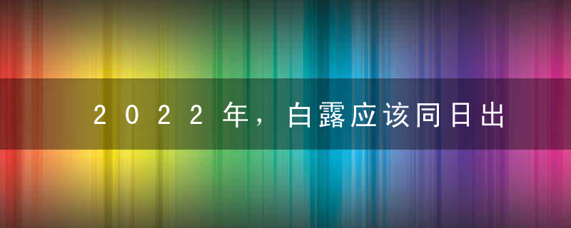 2022年，白露应该同日出生还是在白露之后？