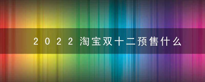 2022淘宝双十二预售什么开始