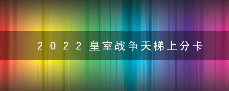 2022皇室战争天梯上分卡组推荐(皇室战争天梯卡组20强)