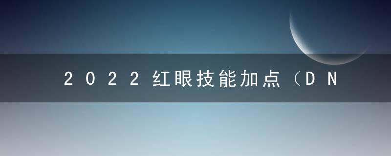2022红眼技能加点（DNF2022红眼被动技能）