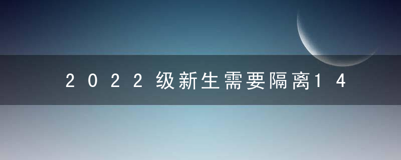 2022级新生需要隔离14天吗？