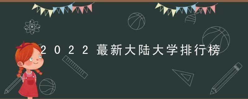 2022蕞新大陆大学排行榜,南京大学和武汉大学进入前