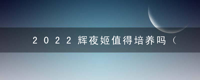 2022辉夜姬值得培养吗（因幡辉夜姬的培养指南）