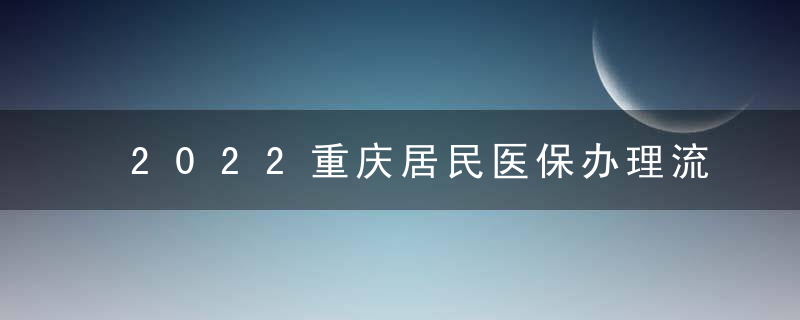2022重庆居民医保办理流程 重庆市居民医保缴费标准