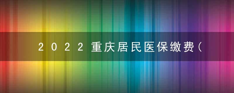 2022重庆居民医保缴费(时间+标准+缴费方式) 2022重庆居民医保缴费时间