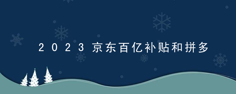2023京东百亿补贴和拼多多百亿补贴谁优惠力度更大