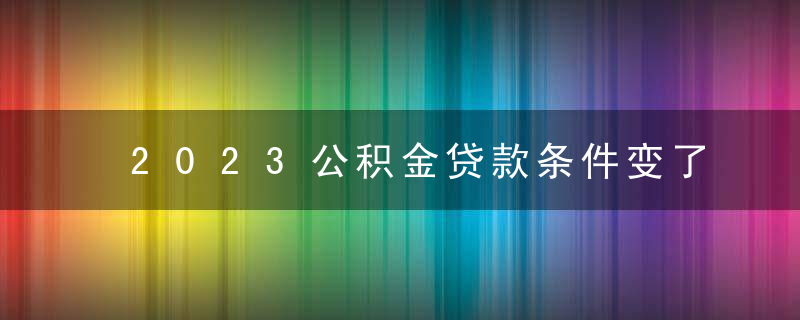 2023公积金贷款条件变了吗