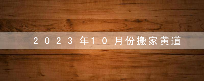 2023年10月份搬家黄道吉日一览查询