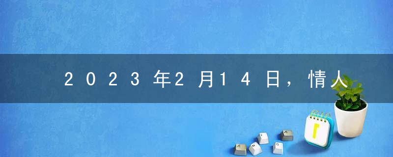 2023年2月14日，情人节需要几点排队领卡？