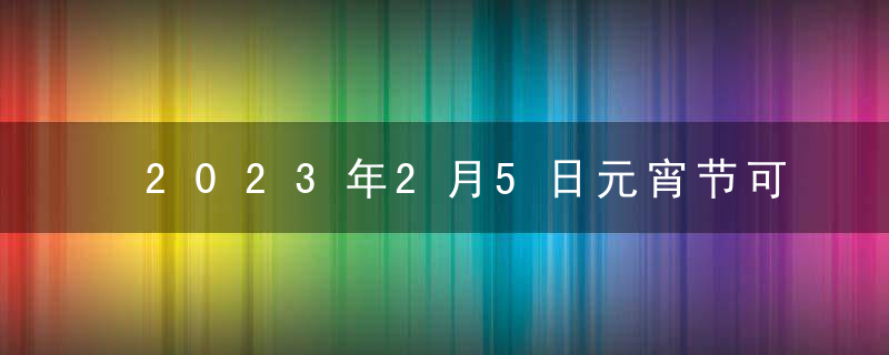 2023年2月5日元宵节可以领证吗？