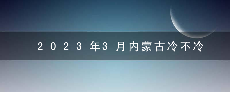 2023年3月内蒙古冷不冷?