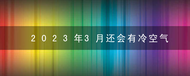 2023年3月还会有冷空气吗？