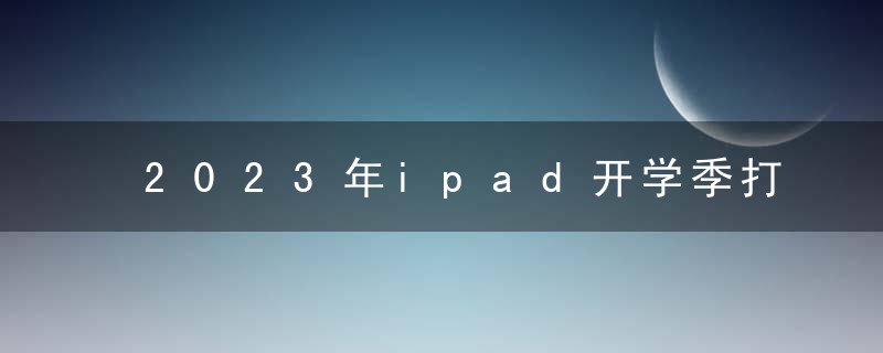 2023年ipad开学季打折时间