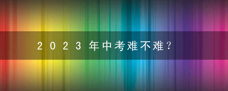 2023年中考难不难？