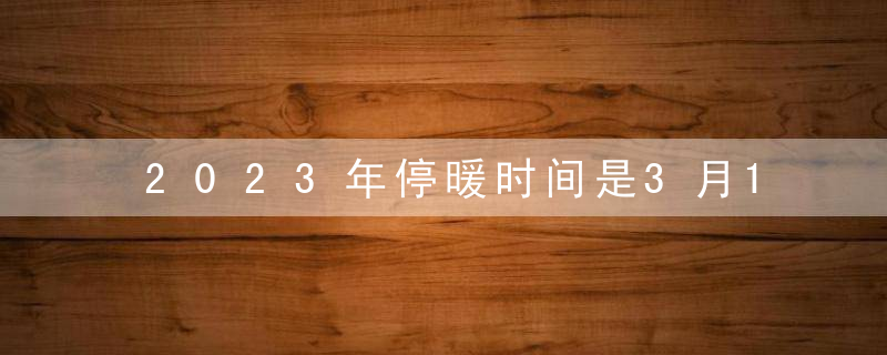 2023年停暖时间是3月15日凌晨还是晚上？