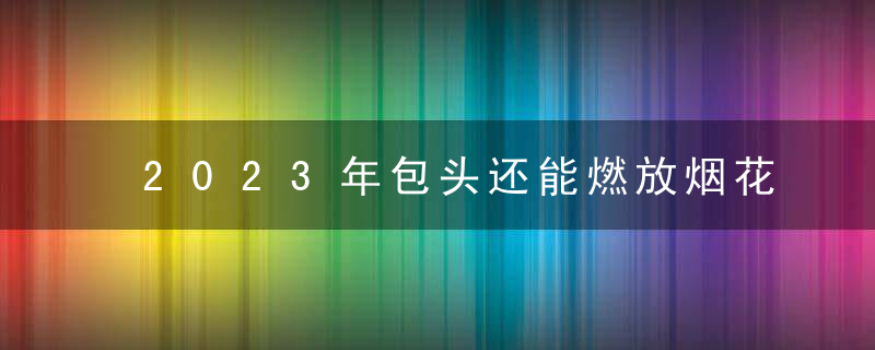 2023年包头还能燃放烟花吗？