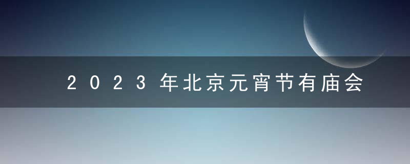 2023年北京元宵节有庙会吗？