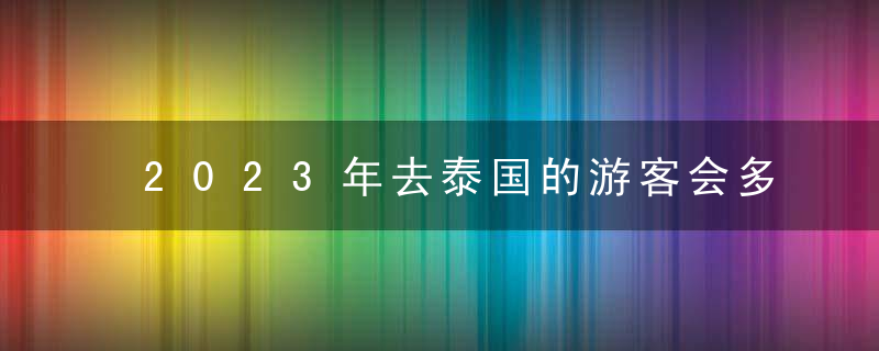 2023年去泰国的游客会多吗？