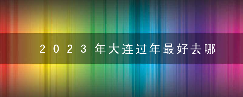 2023年大连过年最好去哪里