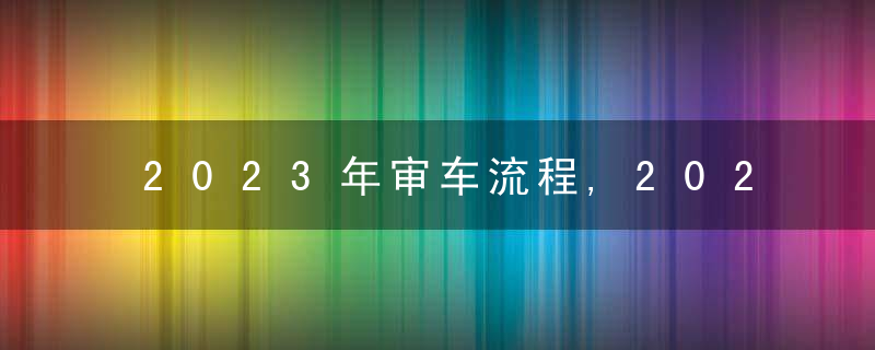 2023年审车流程,2023年汽车只贴一个标志吗