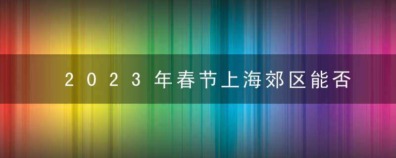 2023年春节上海郊区能否燃放烟花爆竹？