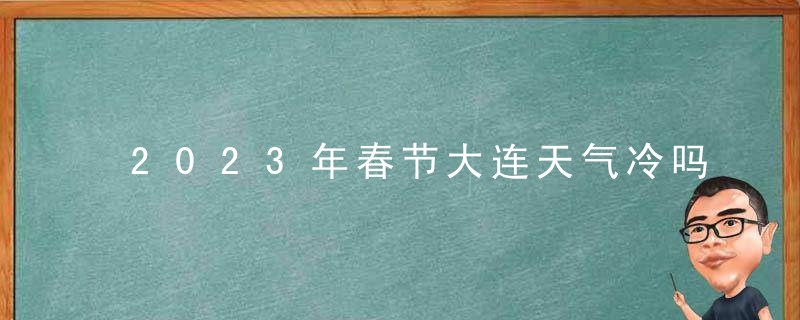 2023年春节大连天气冷吗？