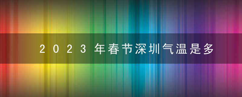 2023年春节深圳气温是多少？