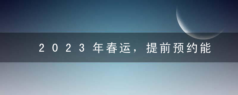 2023年春运，提前预约能抢到票吗？