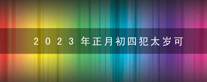 2023年正月初四犯太岁可以吗？