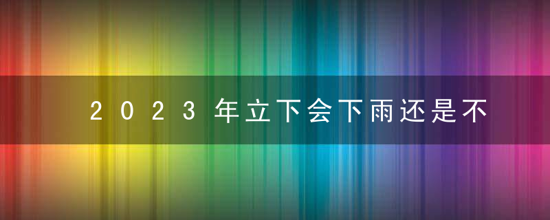 2023年立下会下雨还是不下雨？