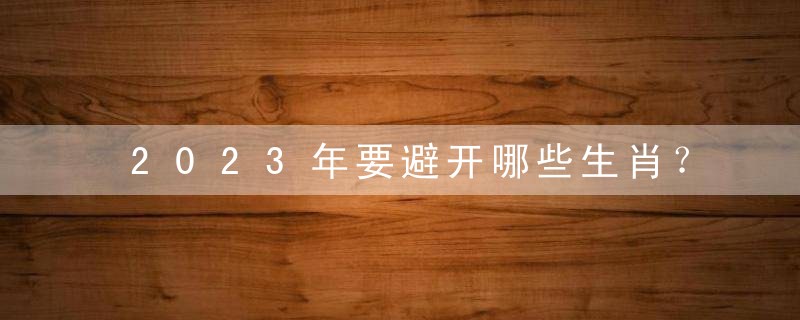 2023年要避开哪些生肖？
